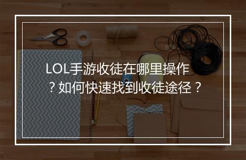 LOL手游收徒在哪里操作？如何快速找到收徒途径？