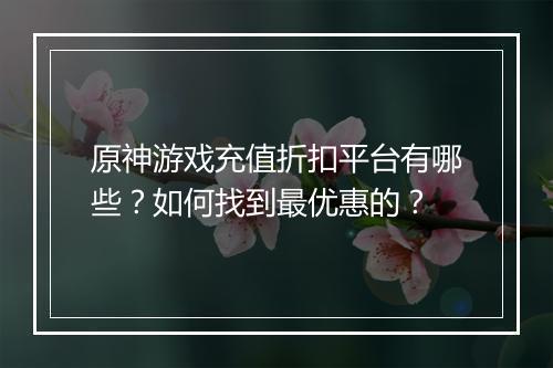 原神游戏充值折扣平台有哪些?如何找到最优惠的?