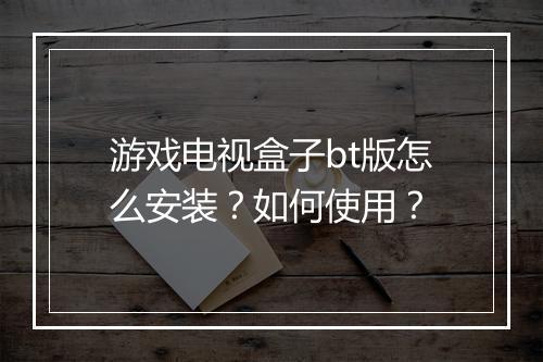 游戏电视盒子bt版怎么安装?如何使用?