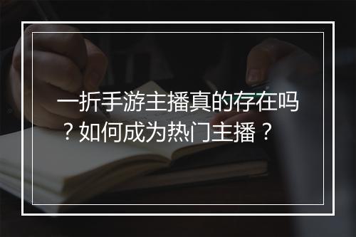 一折手游主播真的存在吗?如何成为热门主播?