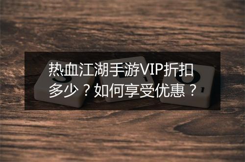 热血江湖手游VIP折扣多少？如何享受优惠？