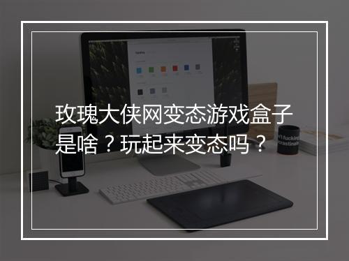 玫瑰大侠网变态游戏盒子是啥?玩起来变态吗?