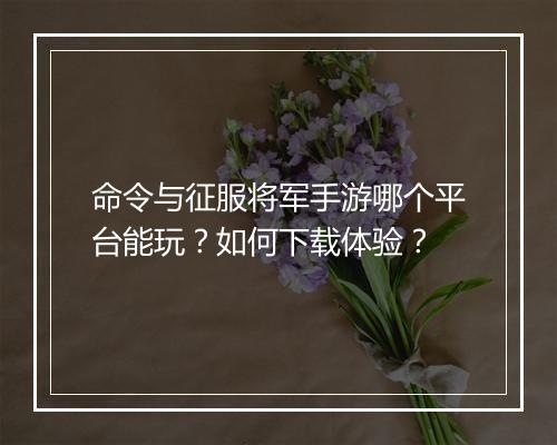 命令与征服将军手游哪个平台能玩？如何下载体验？