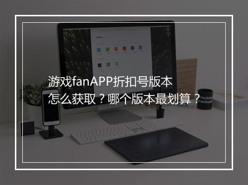 游戏fanAPP折扣号版本怎么获取?哪个版本最划算?