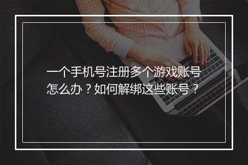 一个手机号注册多个游戏账号怎么办？如何解绑这些账号？