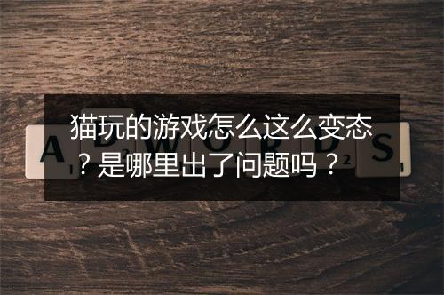 猫玩的游戏怎么这么变态？是哪里出了问题吗？