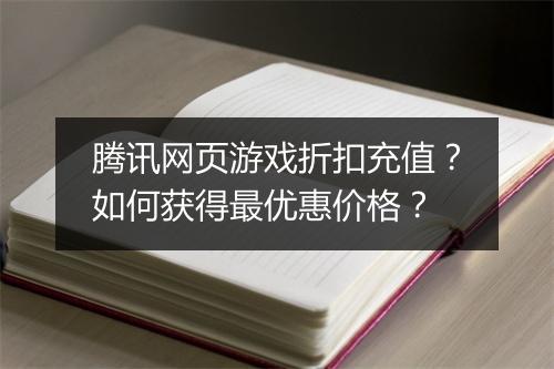 腾讯网页游戏折扣充值？如何获得最优惠价格？