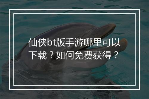 仙侠bt版手游哪里可以下载？如何免费获得？