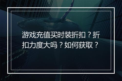 游戏充值买时装折扣?折扣力度大吗?如何获取?