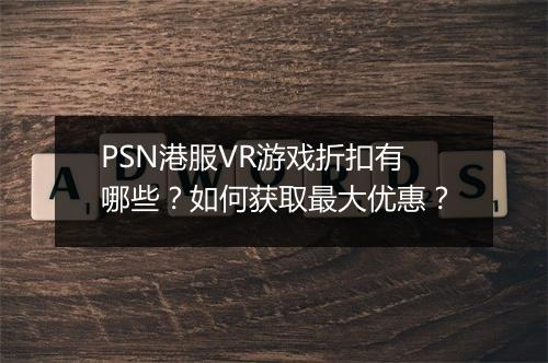 PSN港服VR游戏折扣有哪些?如何获取最大优惠?