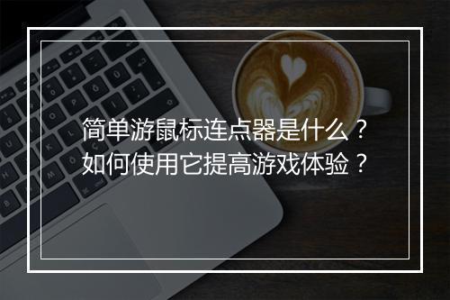 简单游鼠标连点器是什么?如何使用它提高游戏体验?