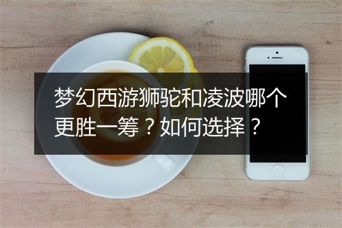 梦幻西游狮驼和凌波哪个更胜一筹？如何选择？