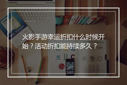 火影手游幸运折扣什么时候开始?活动折扣能持续多久?