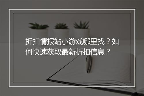 折扣情报站小游戏哪里找?如何快速获取最新折扣信息?