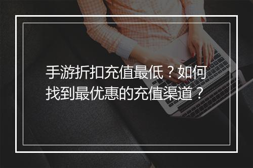 手游折扣充值最低？如何找到最优惠的充值渠道？