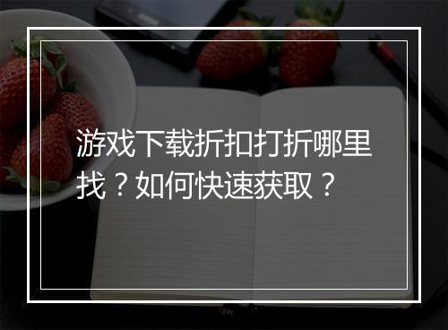 游戏下载折扣打折哪里找?如何快速获取?