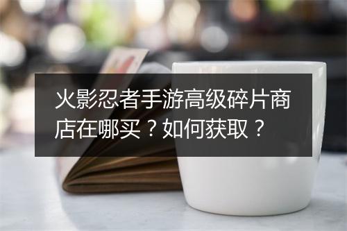 火影忍者手游高级碎片商店在哪买？如何获取？
