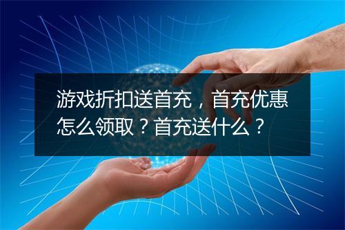 游戏折扣送首充，首充优惠怎么领取？首充送什么？