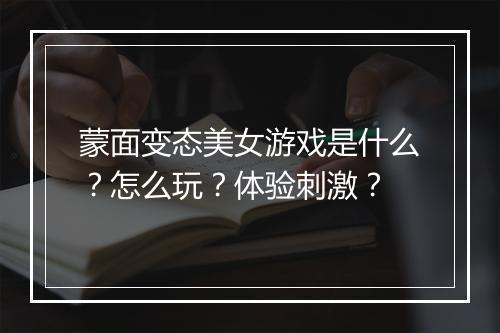 蒙面变态美女游戏是什么?怎么玩?体验刺激?
