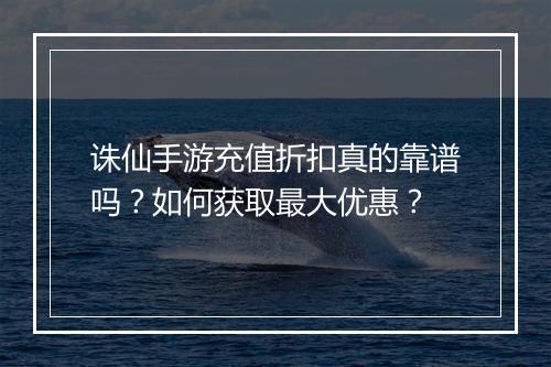 诛仙手游充值折扣真的靠谱吗?如何获取最大优惠?