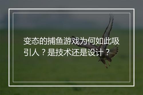 变态的捕鱼游戏为何如此吸引人?是技术还是设计?