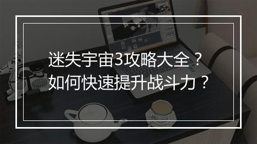 迷失宇宙3攻略大全？如何快速提升战斗力？
