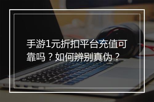 手游1元折扣平台充值可靠吗?如何辨别真伪?