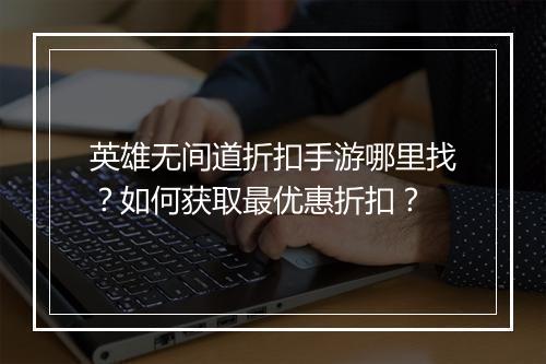 英雄无间道折扣手游哪里找？如何获取最优惠折扣？