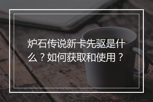 炉石传说新卡先驱是什么？如何获取和使用？