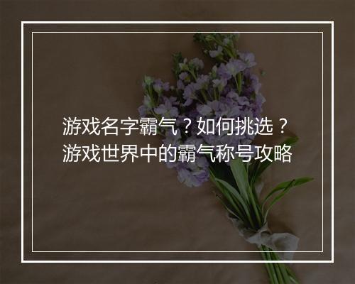 游戏名字霸气?如何挑选?游戏世界中的霸气称号攻略