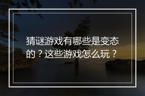 猜谜游戏有哪些是变态的？这些游戏怎么玩？