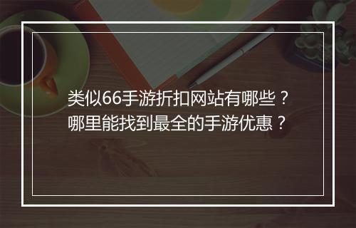 类似66手游折扣网站有哪些？哪里能找到最全的手游优惠？