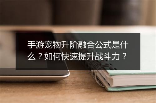 手游宠物升阶融合公式是什么？如何快速提升战斗力？