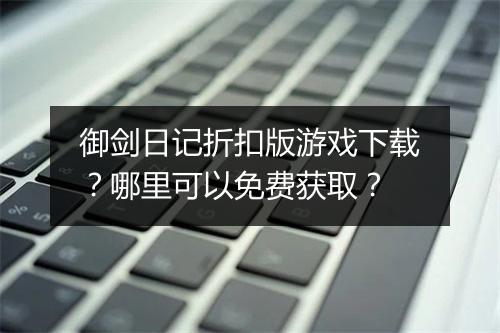 御剑日记折扣版游戏下载?哪里可以免费获取?