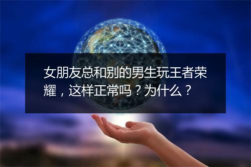 女朋友总和别的男生玩王者荣耀，这样正常吗？为什么？