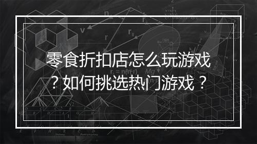 零食折扣店怎么玩游戏？如何挑选热门游戏？