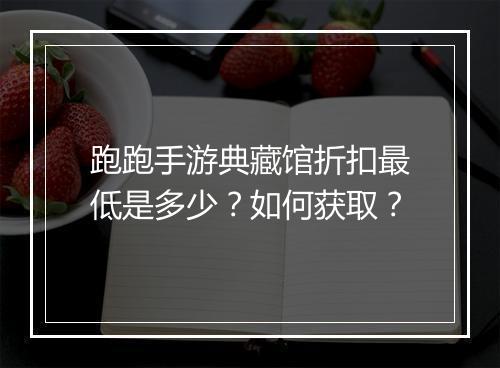 跑跑手游典藏馆折扣最低是多少？如何获取？