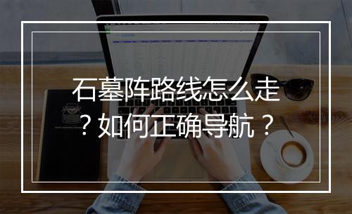 石墓阵路线怎么走?如何正确导航?