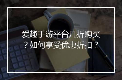 爱趣手游平台几折购买?如何享受优惠折扣?