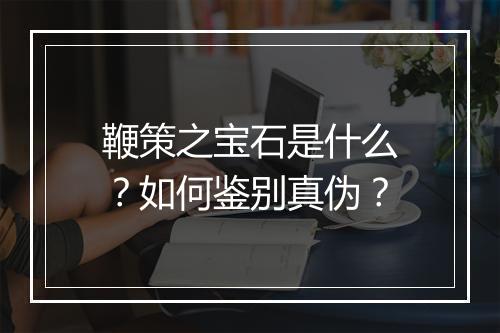 鞭策之宝石是什么?如何鉴别真伪?