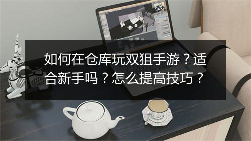如何在仓库玩双狙手游？适合新手吗？怎么提高技巧？