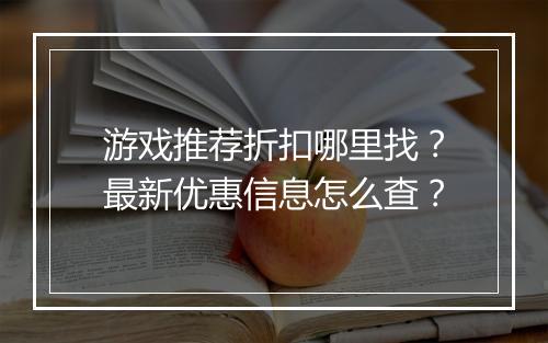 游戏推荐折扣哪里找?最新优惠信息怎么查?