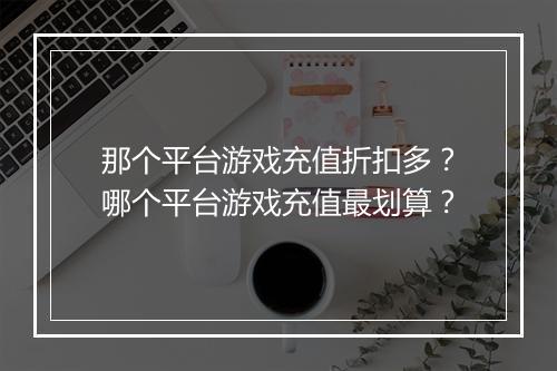 那个平台游戏充值折扣多?哪个平台游戏充值最划算?