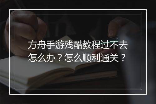 方舟手游残酷教程过不去怎么办？怎么顺利通关？