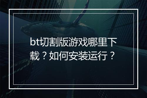 bt切割版游戏哪里下载?如何安装运行?
