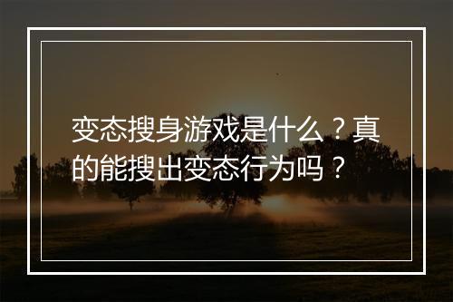 变态搜身游戏是什么?真的能搜出变态行为吗?