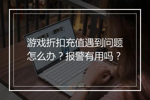 游戏折扣充值遇到问题怎么办？报警有用吗？