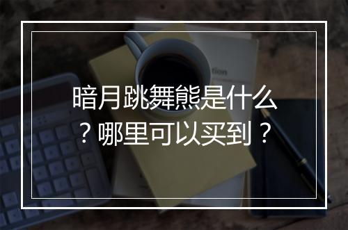 暗月跳舞熊是什么?哪里可以买到?