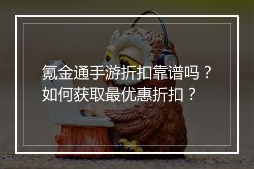 氪金通手游折扣靠谱吗?如何获取最优惠折扣?
