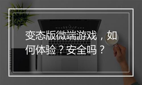 变态版微端游戏，如何体验？安全吗？